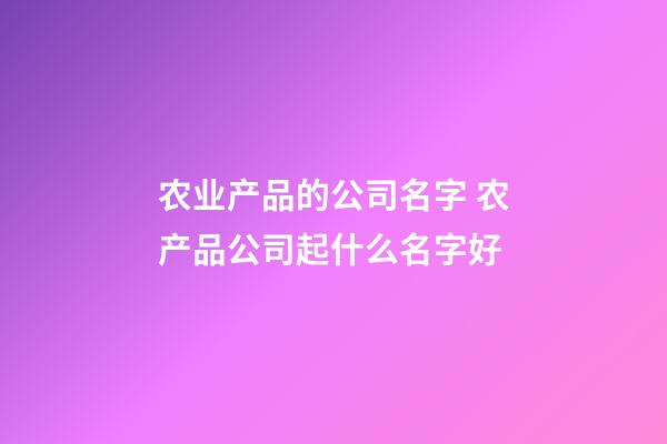 农业产品的公司名字 农产品公司起什么名字好-第1张-公司起名-玄机派